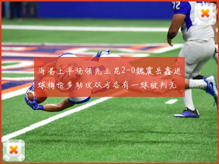 海港上半场领先玉昆2-0魏震岳鑫进球梅伦多助攻双方各有一球被判无效