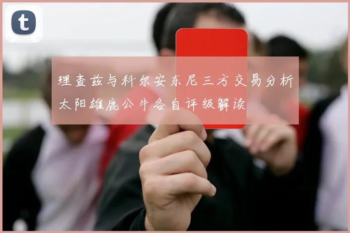 理查兹与科尔安东尼三方交易分析太阳雄鹿公牛各自评级解读