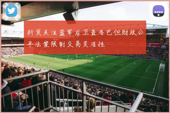 科莫关注蓝军后卫查洛巴但财政公平法案限制交易灵活性