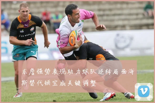 东詹强势表现助力球队逆转局面海斯替代顿宝成关键调整