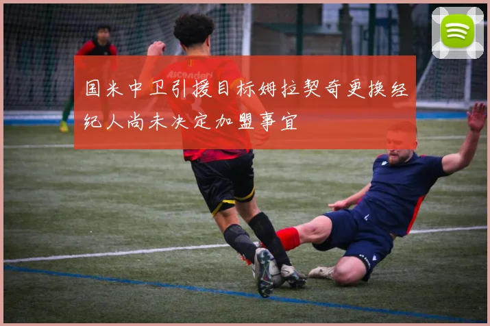 国米中卫引援目标姆拉契奇更换经纪人尚未决定加盟事宜