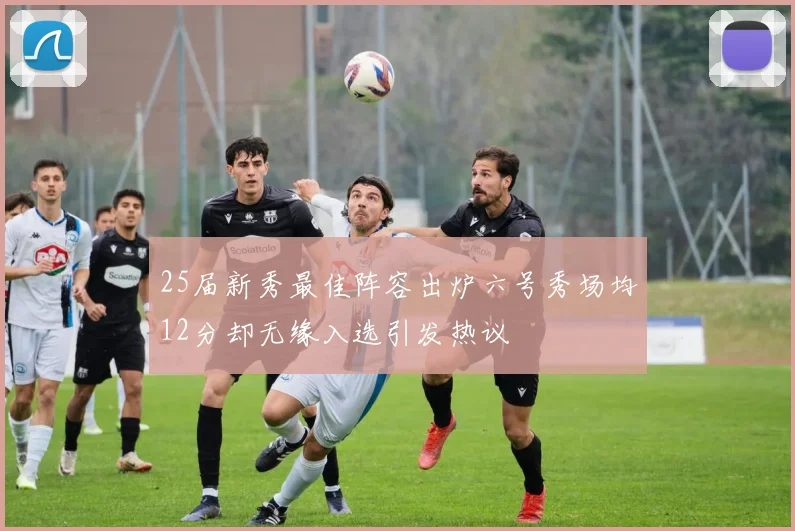 25届新秀最佳阵容出炉六号秀场均12分却无缘入选引发热议