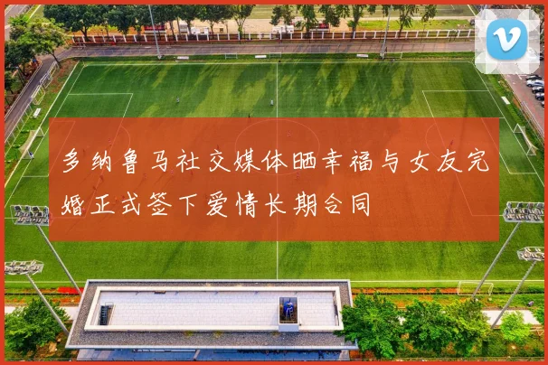 多纳鲁马社交媒体晒幸福与女友完婚正式签下爱情长期合同