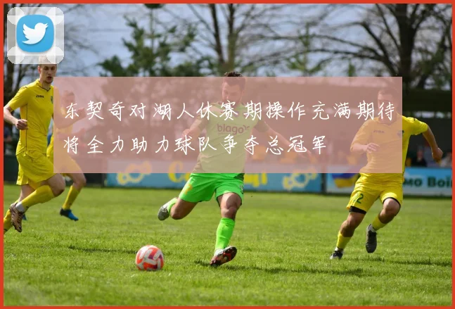 东契奇对湖人休赛期操作充满期待将全力助力球队争夺总冠军