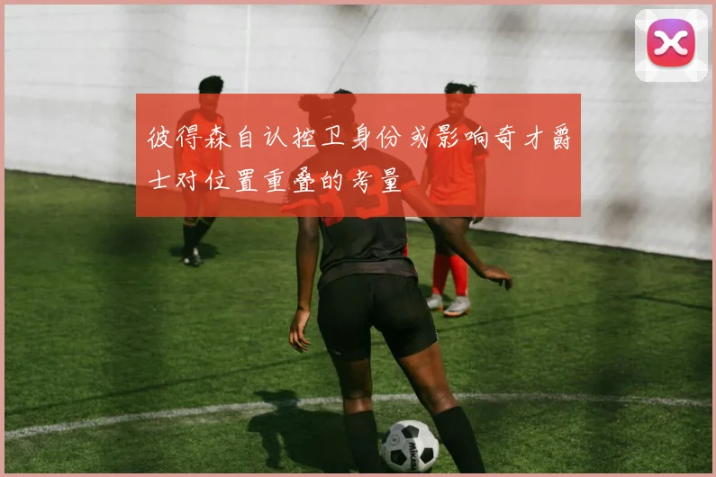 彼得森自认控卫身份或影响奇才爵士对位置重叠的考量