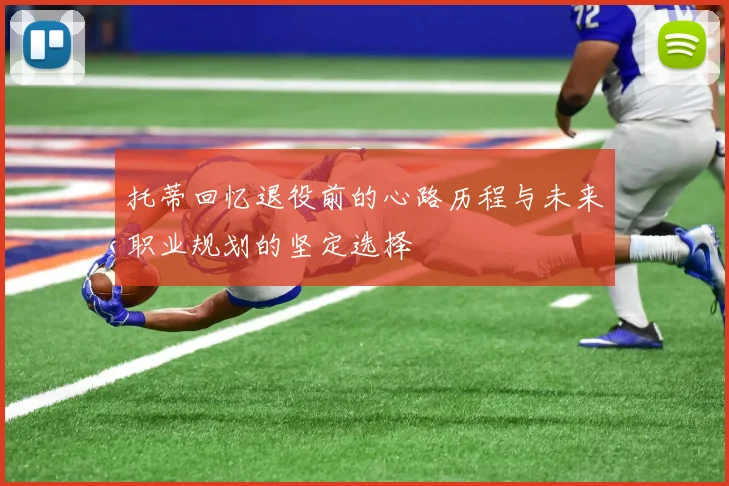 托蒂回忆退役前的心路历程与未来职业规划的坚定选择