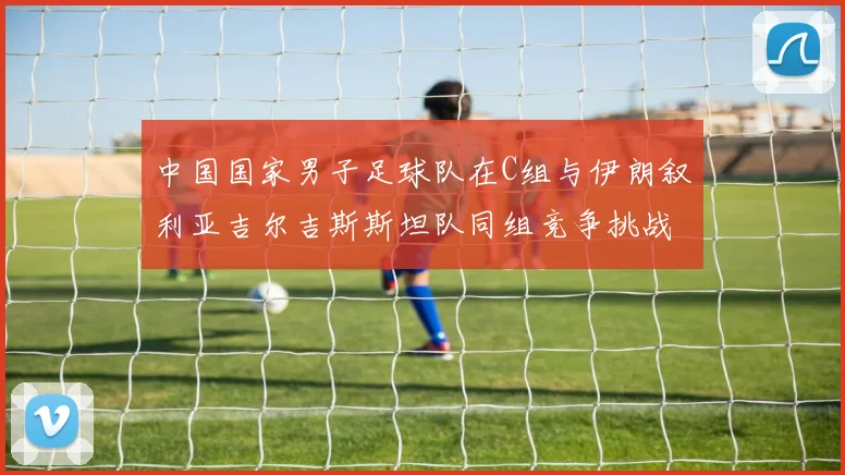 中国国家男子足球队在C组与伊朗叙利亚吉尔吉斯斯坦队同组竞争挑战赛程