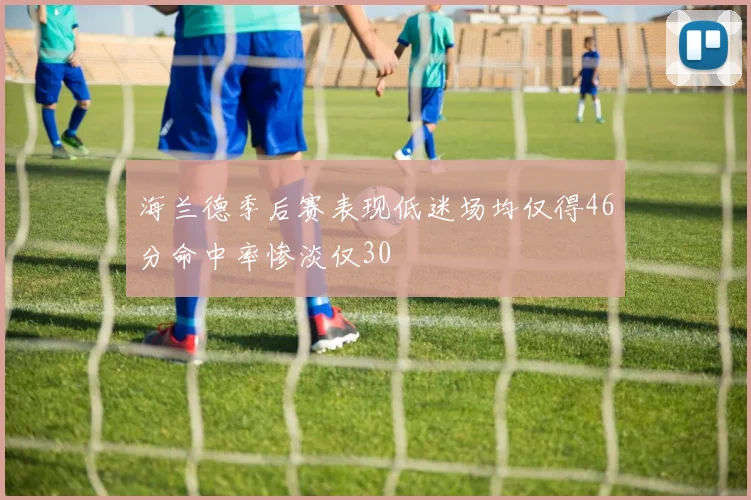 海兰德季后赛表现低迷场均仅得46分命中率惨淡仅30