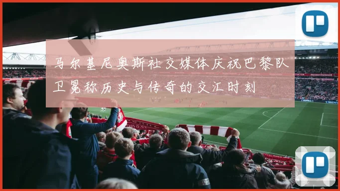 马尔基尼奥斯社交媒体庆祝巴黎队卫冕称历史与传奇的交汇时刻