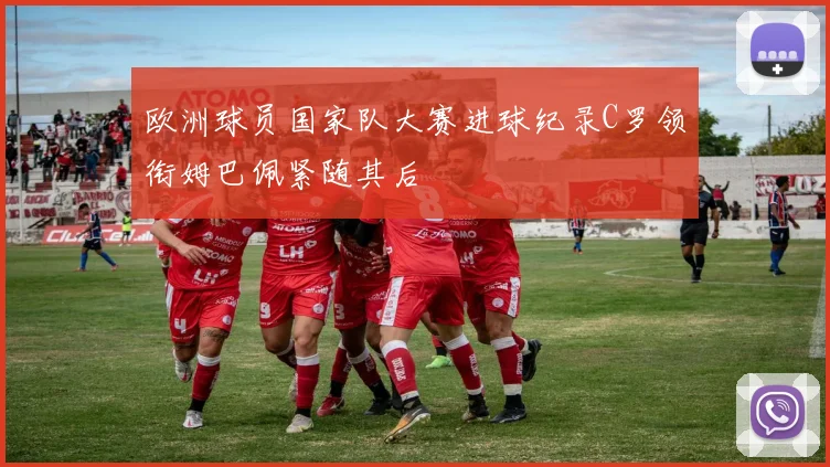 欧洲球员国家队大赛进球纪录C罗领衔姆巴佩紧随其后