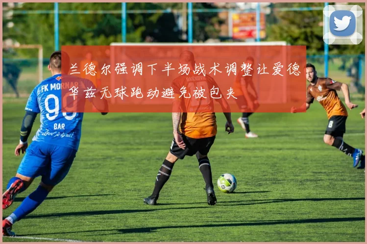 兰德尔强调下半场战术调整让爱德华兹无球跑动避免被包夹