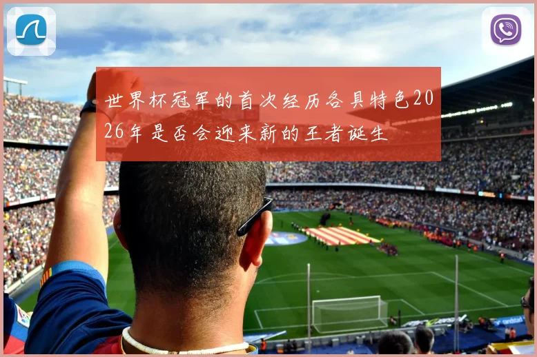 世界杯冠军的首次经历各具特色2026年是否会迎来新的王者诞生
