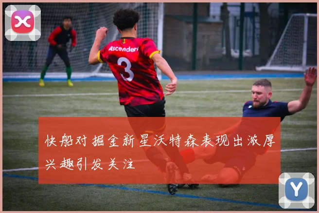 快船对掘金新星沃特森表现出浓厚兴趣引发关注