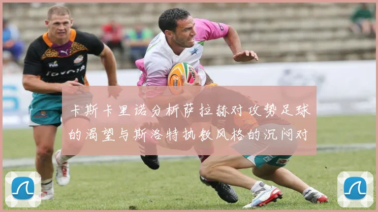 卡斯卡里诺分析萨拉赫对攻势足球的渴望与斯洛特执教风格的沉闷对比