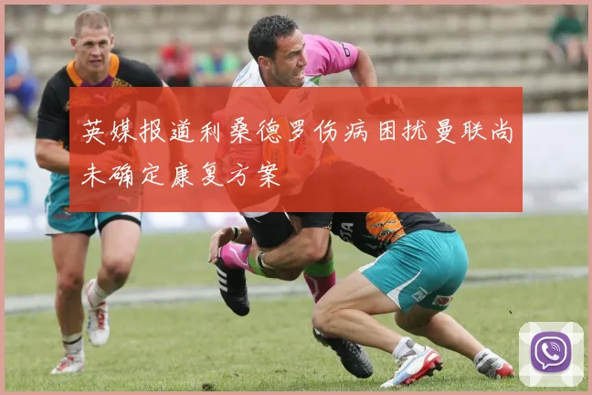 英媒报道利桑德罗伤病困扰曼联尚未确定康复方案