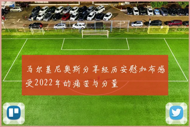 马尔基尼奥斯分享经历安慰加布感受2022年的痛苦与分量