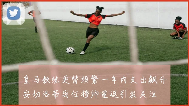 皇马教练更替频繁一年内支出飙升安切洛蒂离任穆帅重返引发关注