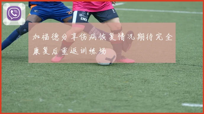 加福德分享伤病恢复情况期待完全康复后重返训练场