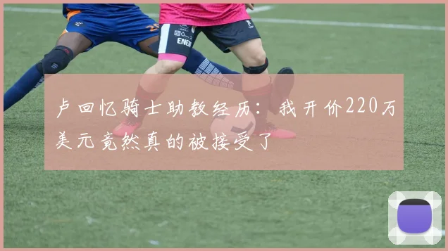 卢回忆骑士助教经历：我开价220万美元竟然真的被接受了