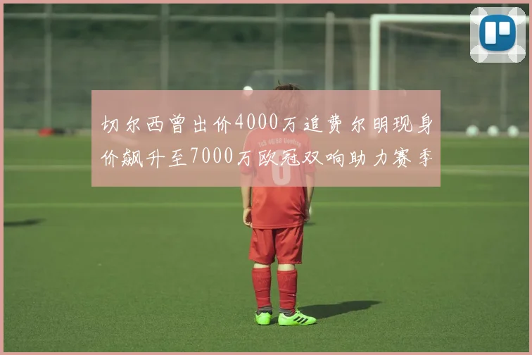 切尔西曾出价4000万追费尔明现身价飙升至7000万欧冠双响助力赛季双10