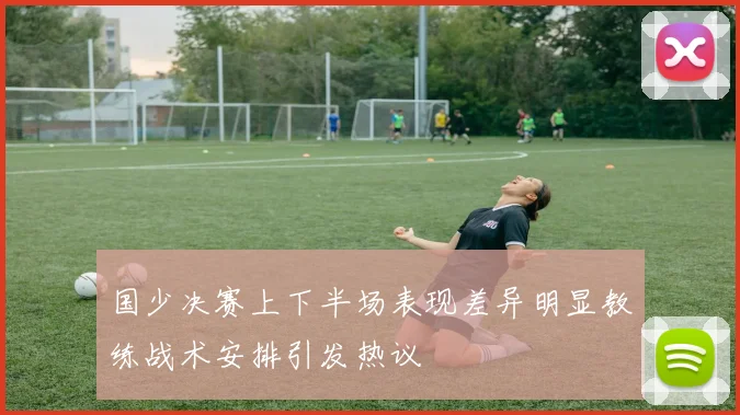 国少决赛上下半场表现差异明显教练战术安排引发热议