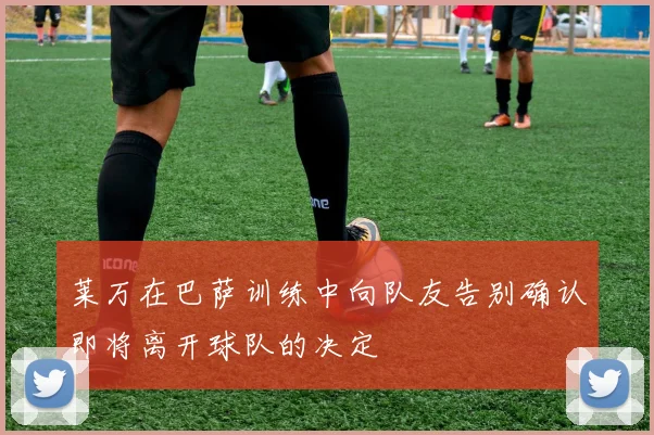 莱万在巴萨训练中向队友告别确认即将离开球队的决定