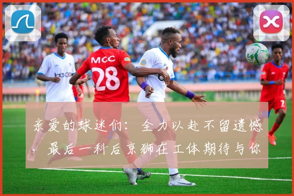 亲爱的球迷们：全力以赴不留遗憾，最后一科后京狮在工体期待与你相聚