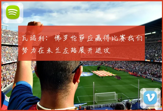 瓦诺利：佛罗伦萨应赢得比赛我们努力在米兰左路展开进攻
