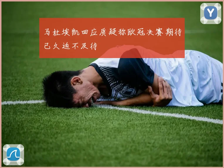 马杜埃凯回应质疑称欧冠决赛期待已久迫不及待