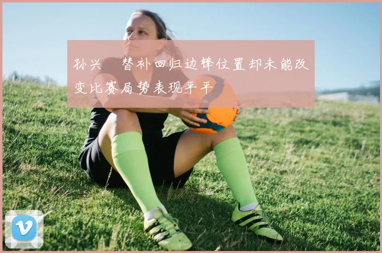 孙兴慜替补回归边锋位置却未能改变比赛局势表现平平