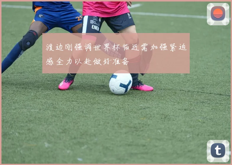 渡边刚强调世界杯临近需加强紧迫感全力以赴做好准备