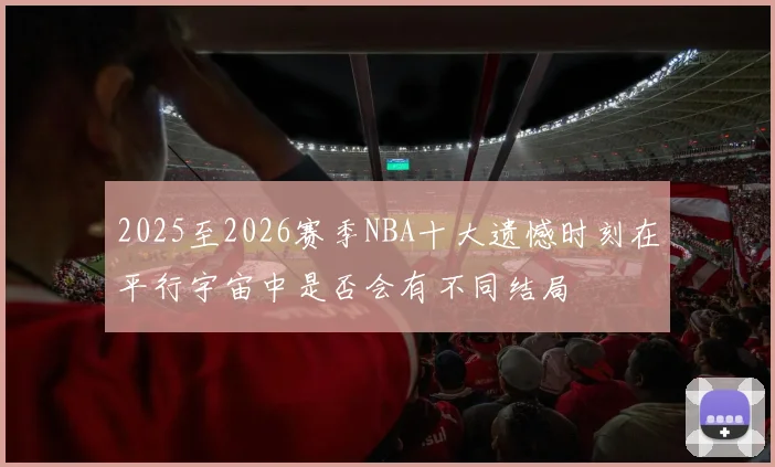 2025至2026赛季NBA十大遗憾时刻在平行宇宙中是否会有不同结局
