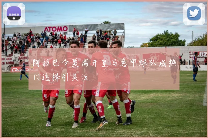 阿拉巴今夏离开皇马意甲球队成热门选择引关注