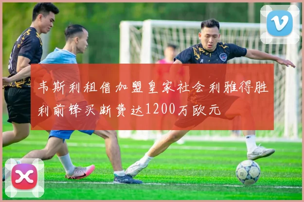 韦斯利租借加盟皇家社会利雅得胜利前锋买断费达1200万欧元