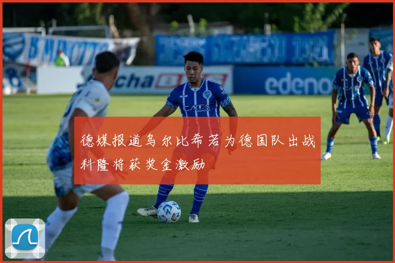 德媒报道乌尔比希若为德国队出战科隆将获奖金激励