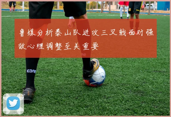鲁媒分析泰山队进攻三叉戟面对强敌心理调整至关重要
